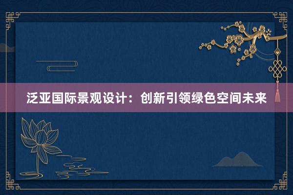 泛亚国际景观设计：创新引领绿色空间未来