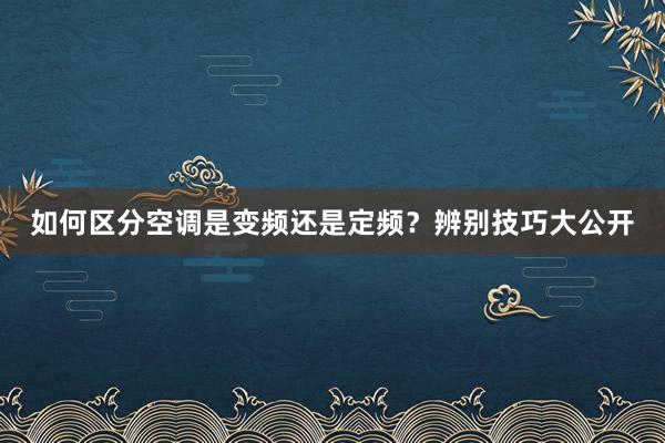 如何区分空调是变频还是定频？辨别技巧大公开