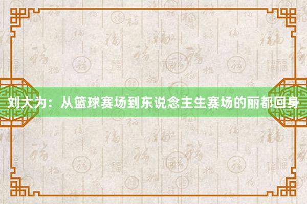 刘大为：从篮球赛场到东说念主生赛场的丽都回身