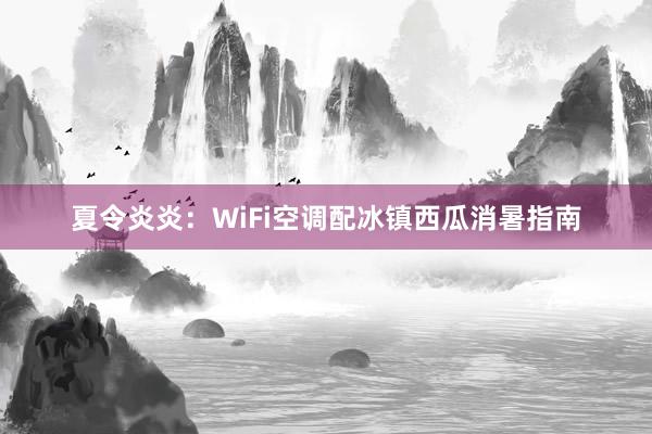 夏令炎炎：WiFi空调配冰镇西瓜消暑指南